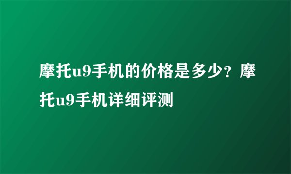 摩托u9手机的价格是多少？摩托u9手机详细评测
