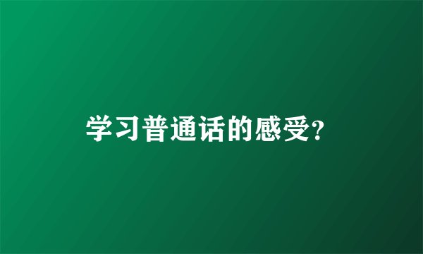 学习普通话的感受？