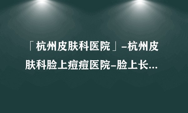 「杭州皮肤科医院」-杭州皮肤科脸上痘痘医院-脸上长痘痘的原因是什么?杭州肤康皮肤病医院