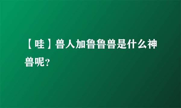 【哇】兽人加鲁鲁兽是什么神兽呢？