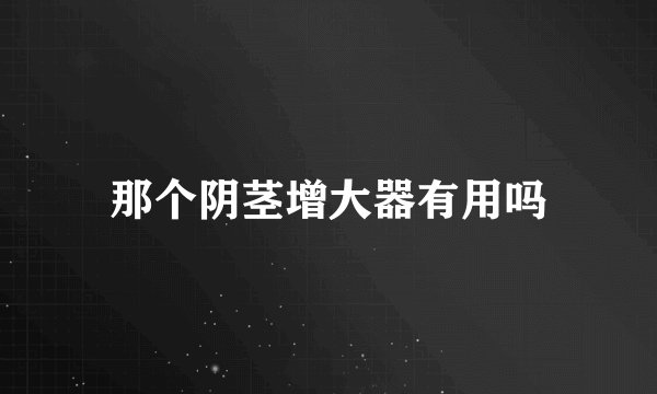 那个阴茎增大器有用吗