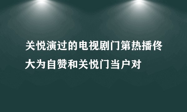 关悦演过的电视剧门第热播佟大为自赞和关悦门当户对
