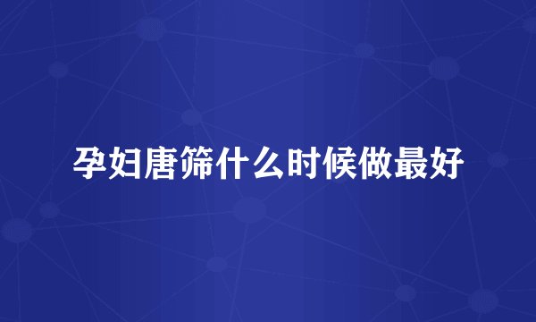 孕妇唐筛什么时候做最好