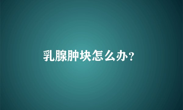 乳腺肿块怎么办？