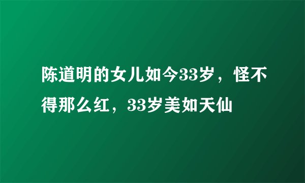 陈道明的女儿如今33岁，怪不得那么红，33岁美如天仙
