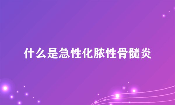 什么是急性化脓性骨髓炎