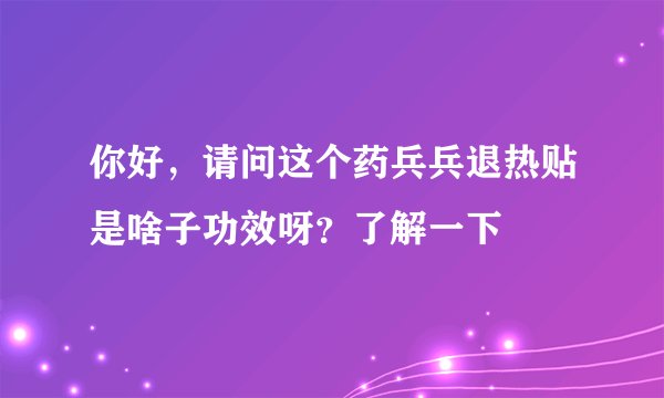 你好，请问这个药兵兵退热贴是啥子功效呀？了解一下