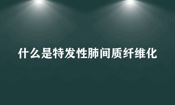 什么是特发性肺间质纤维化