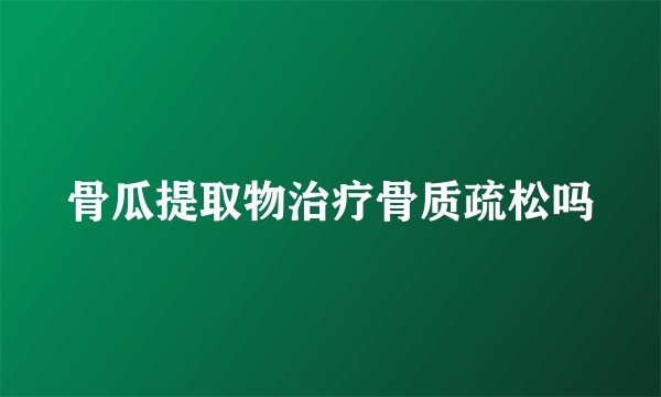 骨瓜提取物治疗骨质疏松吗