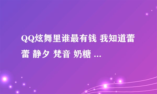 QQ炫舞里谁最有钱 我知道蕾蕾 静夕 梵音 奶糖 姗女神 什么的 那个比较有钱呢