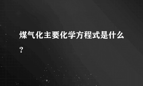 煤气化主要化学方程式是什么？