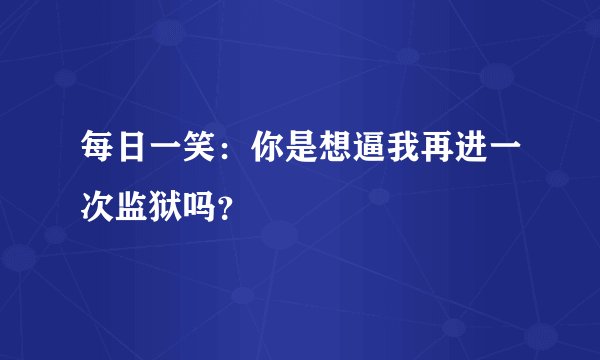 每日一笑：你是想逼我再进一次监狱吗？