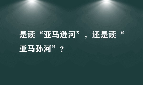 是读“亚马逊河”，还是读“亚马孙河”？