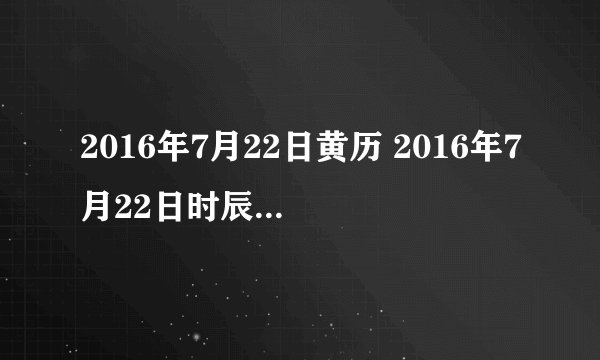 2016年7月22日黄历 2016年7月22日时辰凶吉查询
