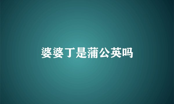 婆婆丁是蒲公英吗