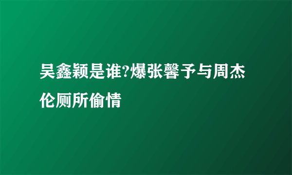 吴鑫颖是谁?爆张馨予与周杰伦厕所偷情