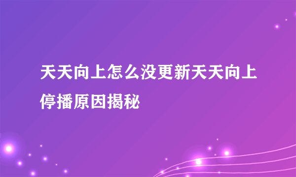 天天向上怎么没更新天天向上停播原因揭秘