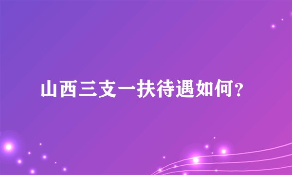 山西三支一扶待遇如何？