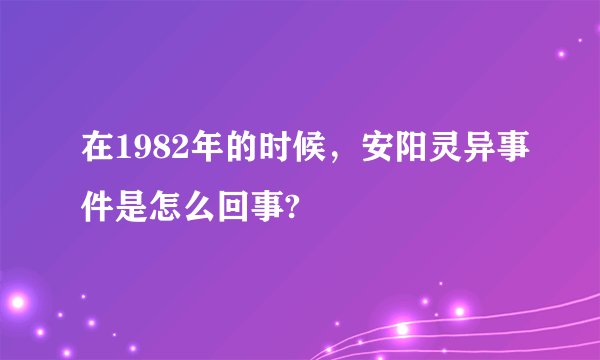 在1982年的时候，安阳灵异事件是怎么回事?