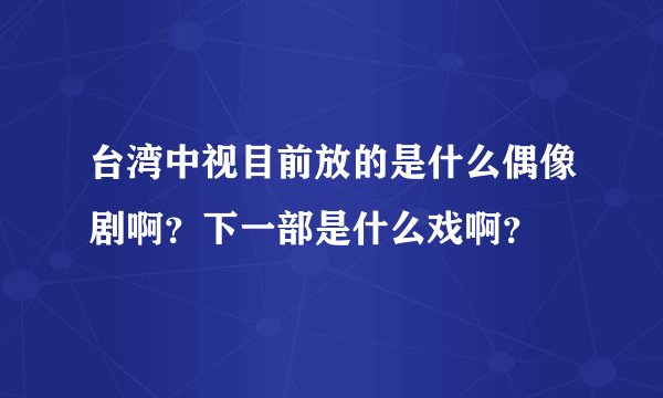 台湾中视目前放的是什么偶像剧啊？下一部是什么戏啊？