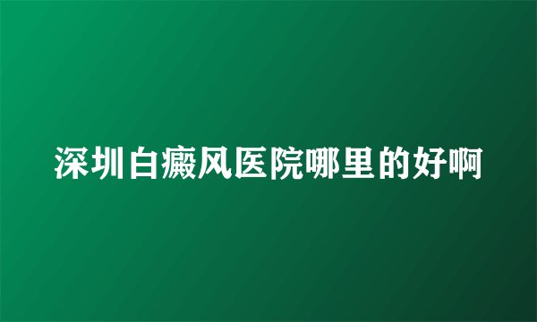 深圳白癜风医院哪里的好啊