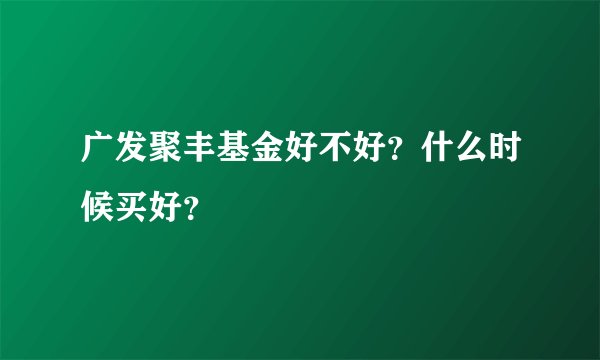 广发聚丰基金好不好？什么时候买好？