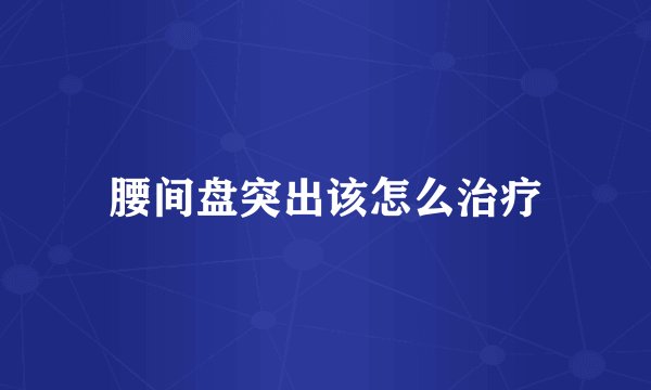 腰间盘突出该怎么治疗