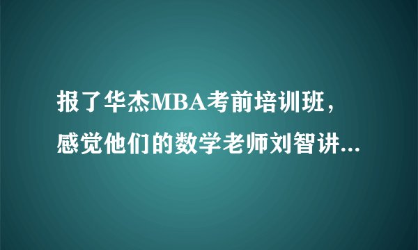 报了华杰MBA考前培训班，感觉他们的数学老师刘智讲的太好了，很精辟啊，有木有同感的同学啊。