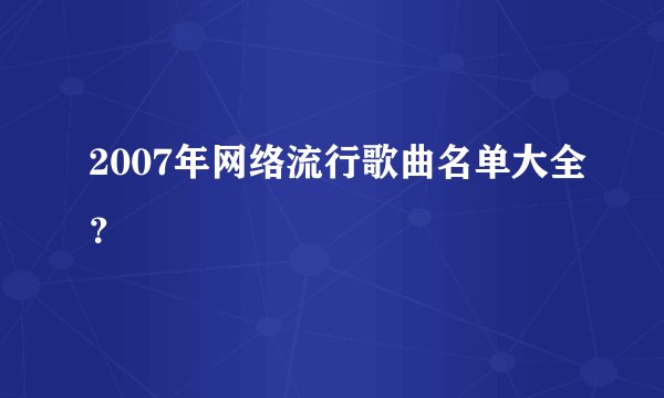 2007年网络流行歌曲名单大全？