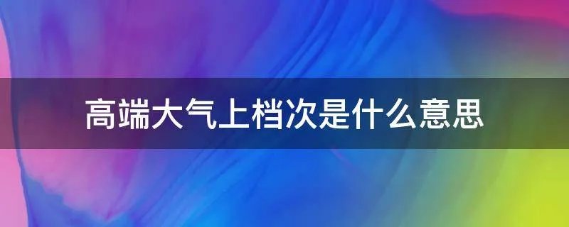 高端大气上档次是什么意思