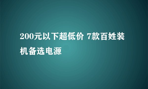 200元以下超低价 7款百姓装机备选电源
