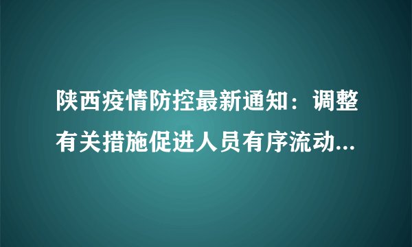 陕西疫情防控最新通知：调整有关措施促进人员有序流动！「959疫情」