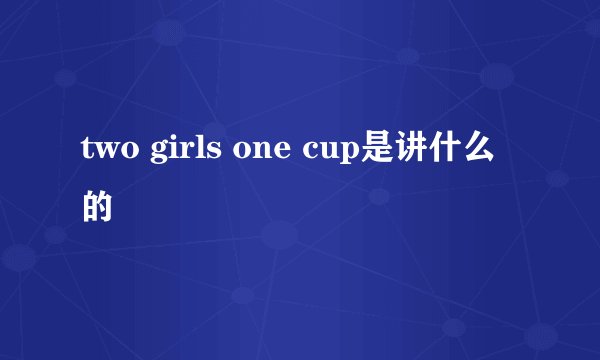 two girls one cup是讲什么的