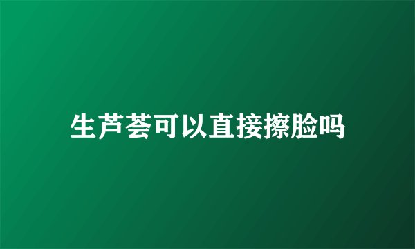 生芦荟可以直接擦脸吗