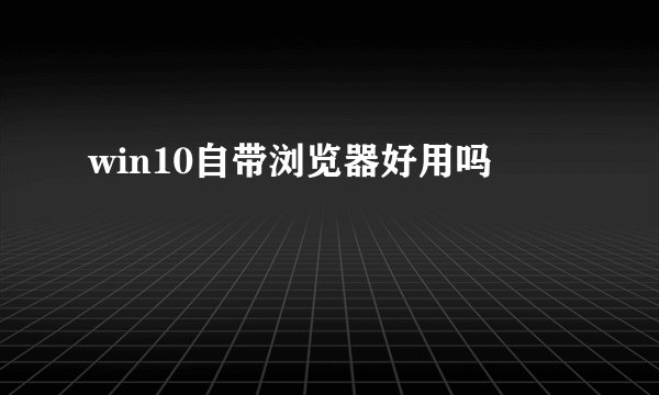 win10自带浏览器好用吗
