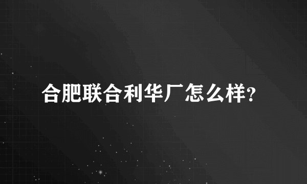 合肥联合利华厂怎么样？