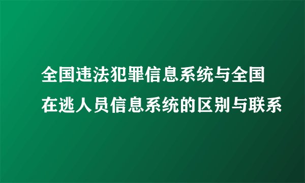 全国违法犯罪信息系统与全国在逃人员信息系统的区别与联系