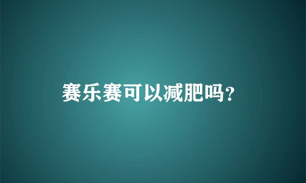 赛乐赛可以减肥吗？