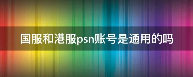 国服和港服psn账号是通用的吗