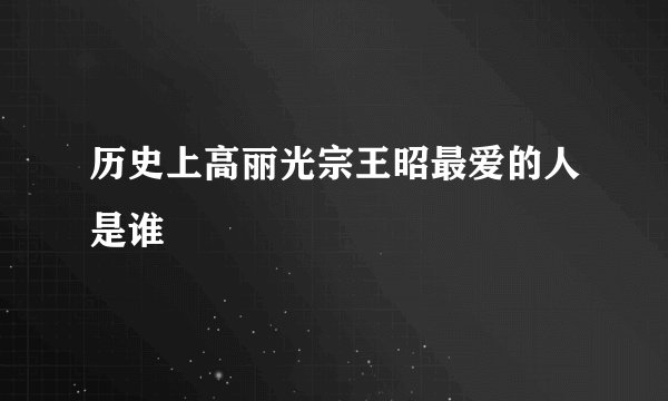 历史上高丽光宗王昭最爱的人是谁