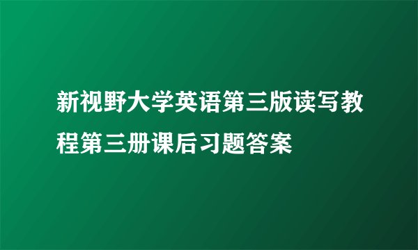 新视野大学英语第三版读写教程第三册课后习题答案