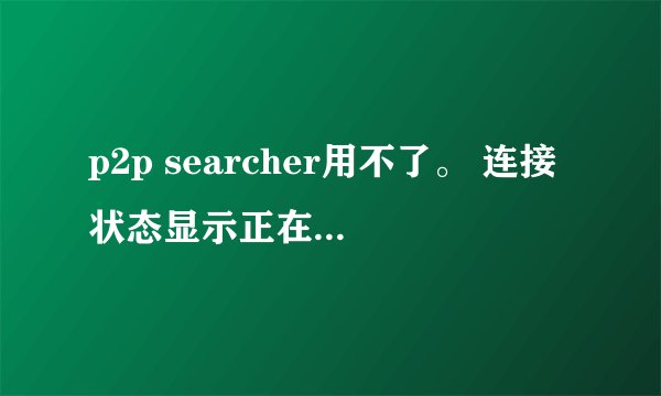p2p searcher用不了。 连接状态显示正在连接是什么意思??