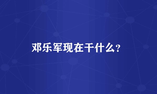 邓乐军现在干什么？