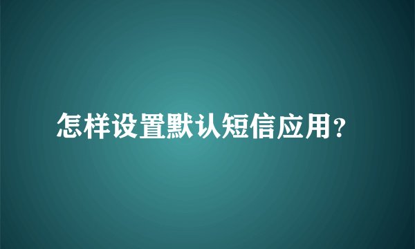 怎样设置默认短信应用？