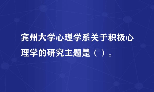 宾州大学心理学系关于积极心理学的研究主题是（）。