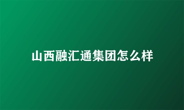 山西融汇通集团怎么样