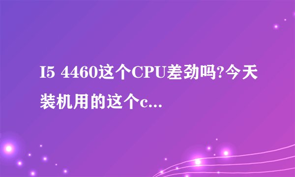 I5 4460这个CPU差劲吗?今天装机用的这个cpu,属于什么档次?玩游戏够用吗?