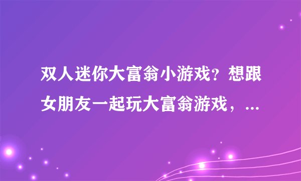 双人迷你大富翁小游戏？想跟女朋友一起玩大富翁游戏，但是找了半天都是单人的，有双人的吗？