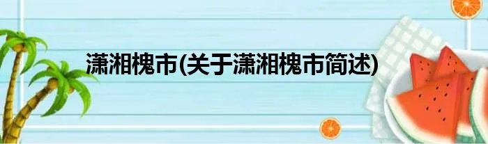 潇湘槐市(关于潇湘槐市简述)