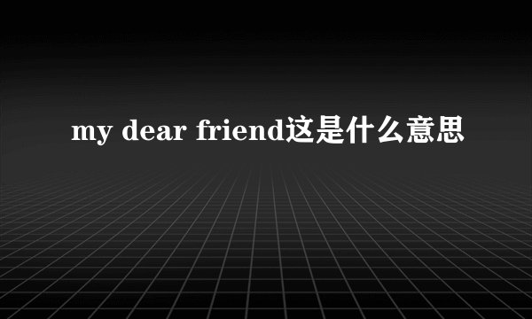 my dear friend这是什么意思